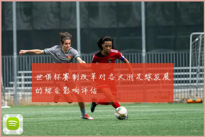 世俱杯赛制改革对各大洲足球发展的综合影响评估