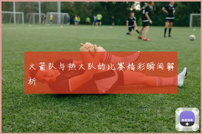 火箭队与热火队的比赛精彩瞬间解析