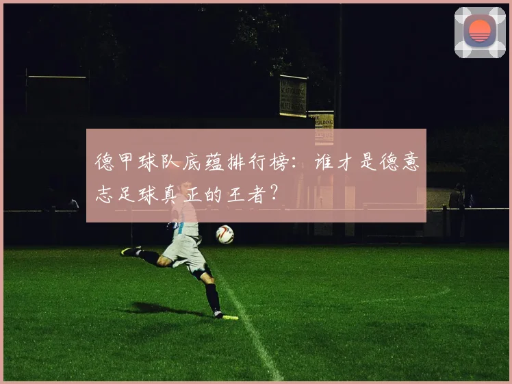 德甲球队底蕴排行榜：谁才是德意志足球真正的王者？