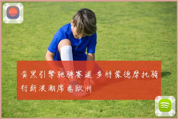 黄黑引擎驰骋赛道 多特蒙德摩托骑行新浪潮席卷欧洲