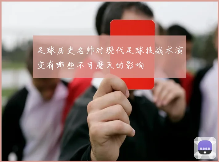 足球历史名帅对现代足球技战术演变有哪些不可磨灭的影响