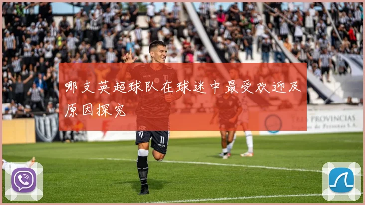 哪支英超球队在球迷中最受欢迎及原因探究