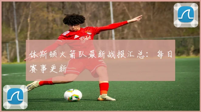 休斯顿火箭队最新战报汇总：每日赛事更新