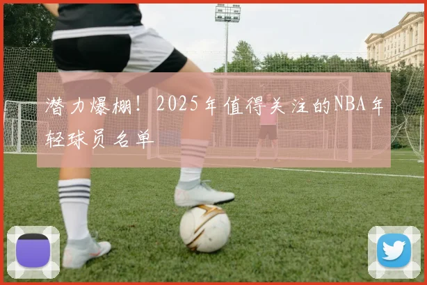 潜力爆棚！2025年值得关注的NBA年轻球员名单