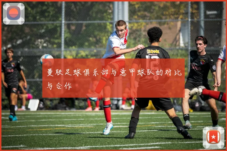 曼联足球俱乐部与意甲球队的对比与合作