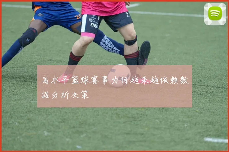 高水平篮球赛事为何越来越依赖数据分析决策