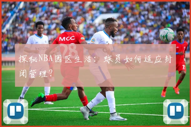 探秘NBA园区生活：球员如何适应封闭管理？