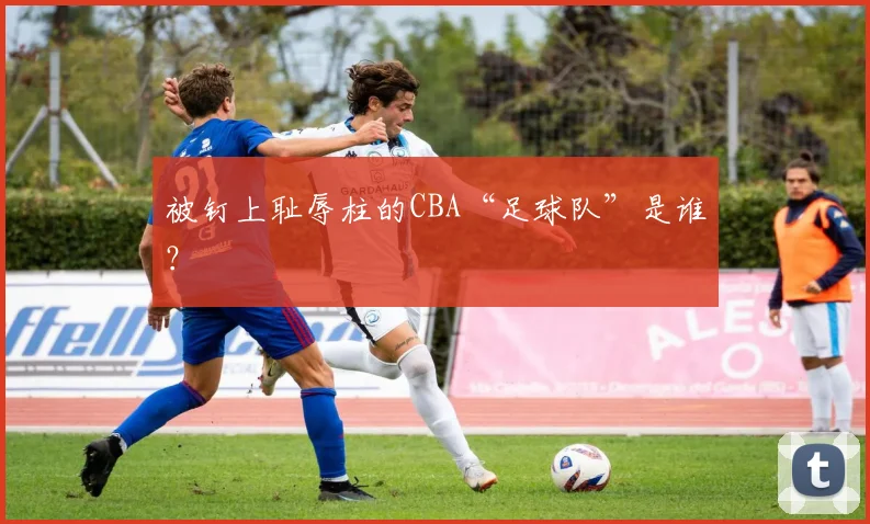 被钉上耻辱柱的CBA“足球队”是谁？