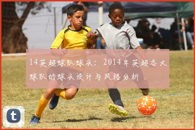 14英超球队球衣：2014年英超各大球队的球衣设计与风格分析