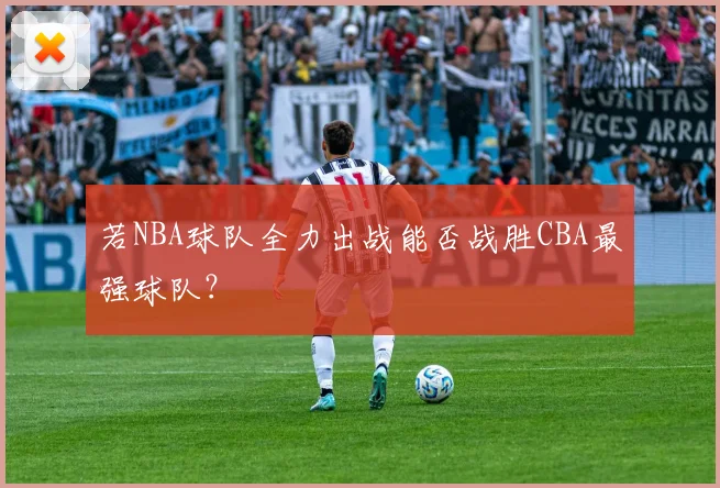 若NBA球队全力出战能否战胜CBA最强球队？