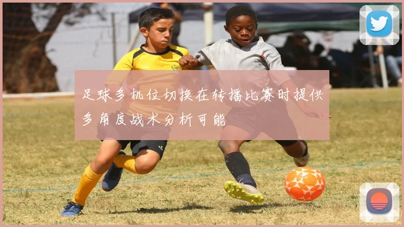 足球多机位切换在转播比赛时提供多角度战术分析可能