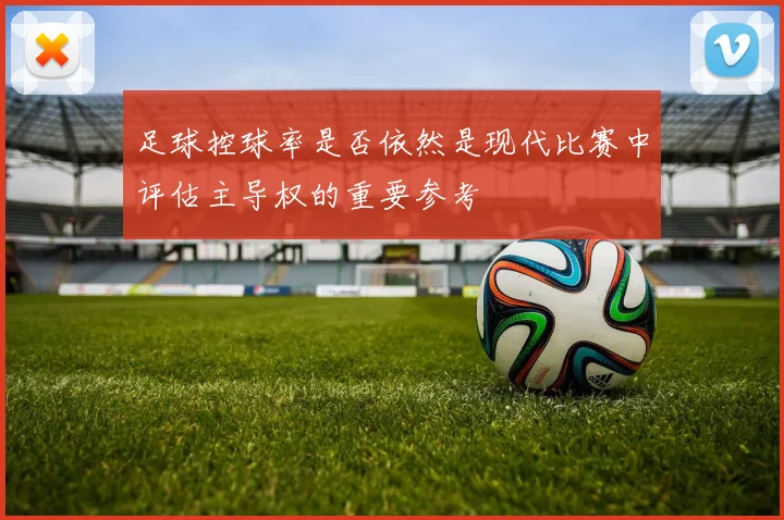 足球控球率是否依然是现代比赛中评估主导权的重要参考